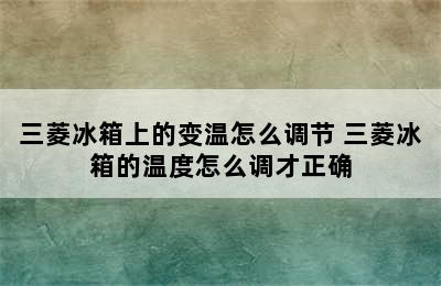 三菱冰箱上的变温怎么调节 三菱冰箱的温度怎么调才正确